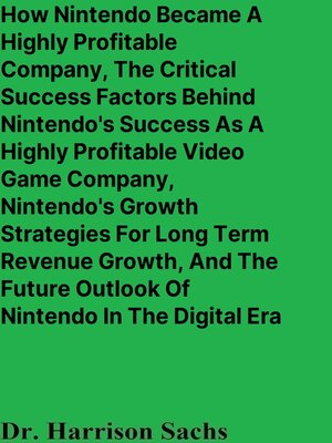 cover image of How Nintendo Became a Highly Profitable Company, the Critical Success Factors Behind Nintendo's Success As a Highly Profitable Video Game Company, Nintendo's Growth Strategies For Long Term Revenue Growth, and the Future Outlook of Nintendo